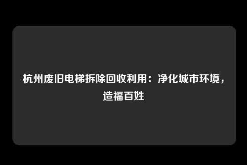 杭州废旧电梯拆除回收利用：净化城市环境，造福百姓