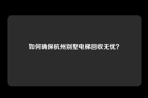 如何确保杭州别墅电梯回收无忧？