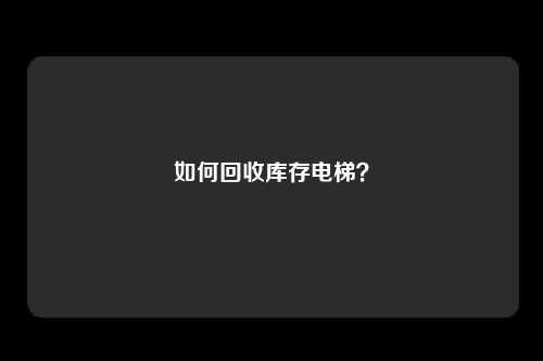 如何回收库存电梯？