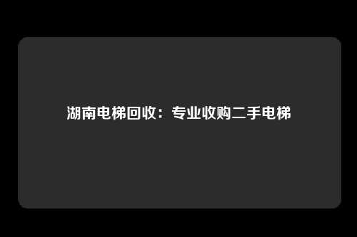 湖南电梯回收：专业收购二手电梯
