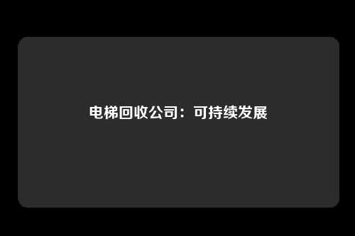 电梯回收公司：可持续发展