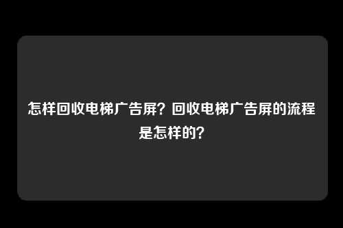 怎样回收电梯广告屏？回收电梯广告屏的流程是怎样的？