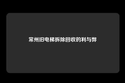 常州旧电梯拆除回收的利与弊