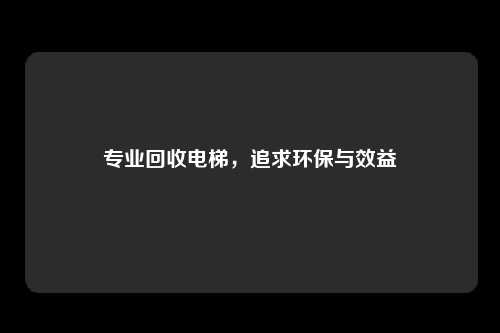 专业回收电梯，追求环保与效益