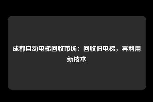成都自动电梯回收市场：回收旧电梯，再利用新技术