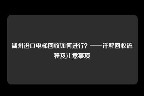 湖州进口电梯回收如何进行?——详解回收流程及注意事项