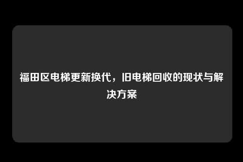 福田区电梯更新换代，旧电梯回收的现状与解决方案