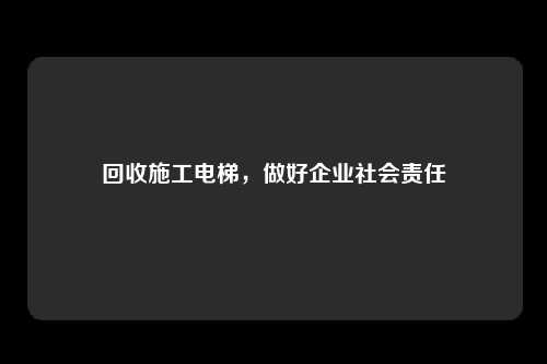 回收施工电梯，做好企业社会责任