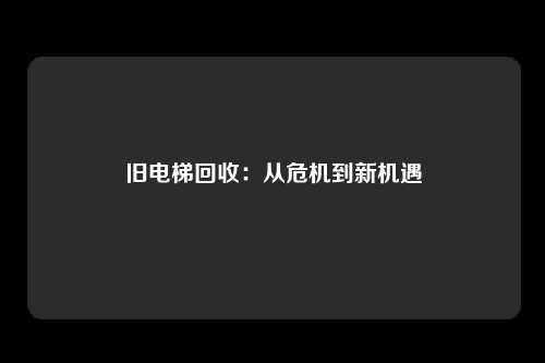 旧电梯回收：从危机到新机遇