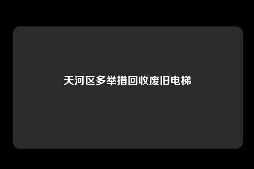 天河区多举措回收废旧电梯