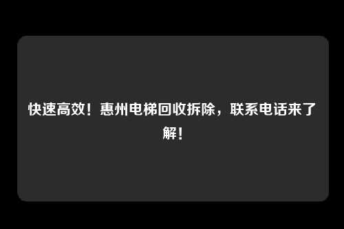 快速高效！惠州电梯回收拆除，联系电话来了解！