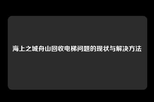 海上之城舟山回收电梯问题的现状与解决方法