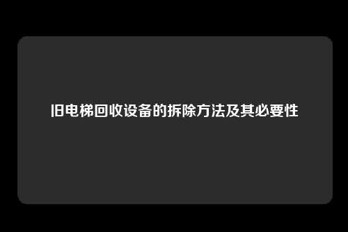 旧电梯回收设备的拆除方法及其必要性