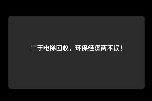 二手电梯回收，环保经济两不误！