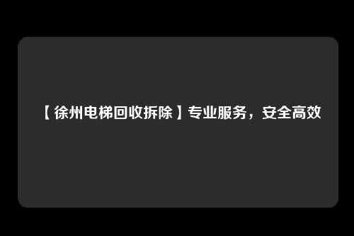 【徐州电梯回收拆除】专业服务，安全高效