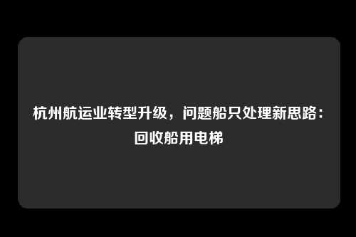 杭州航运业转型升级，问题船只处理新思路：回收船用电梯