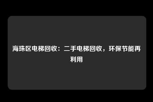 海珠区电梯回收：二手电梯回收，环保节能再利用