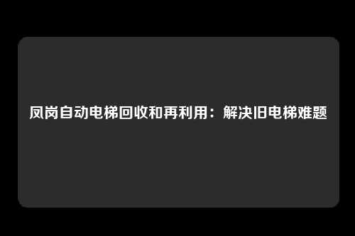 凤岗自动电梯回收和再利用：解决旧电梯难题