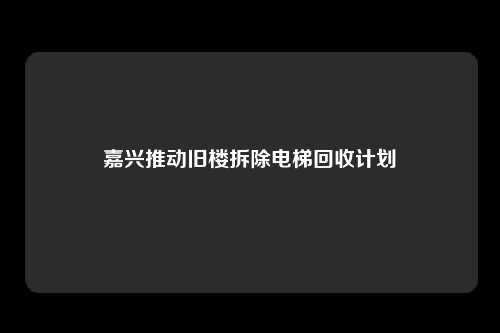 嘉兴推动旧楼拆除电梯回收计划