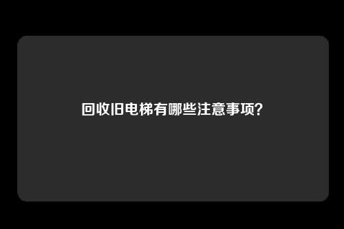 回收旧电梯有哪些注意事项？