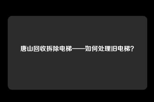 唐山回收拆除电梯——如何处理旧电梯？