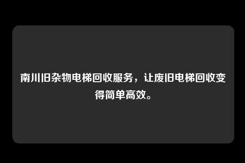 南川旧杂物电梯回收服务，让废旧电梯回收变得简单高效。