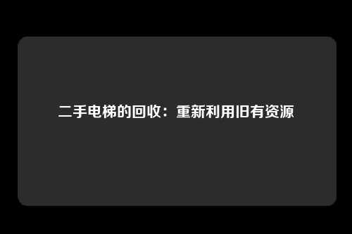 二手电梯的回收：重新利用旧有资源