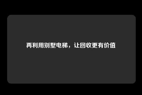 再利用别墅电梯，让回收更有价值