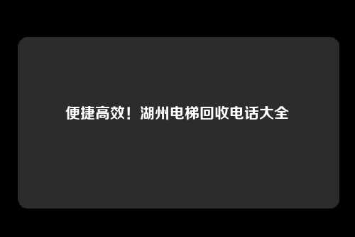便捷高效！湖州电梯回收电话大全