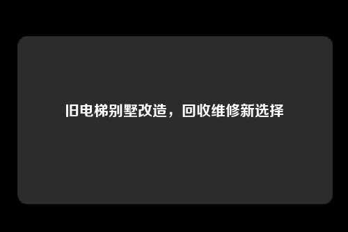 旧电梯别墅改造，回收维修新选择