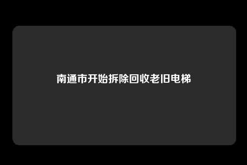 南通市开始拆除回收老旧电梯