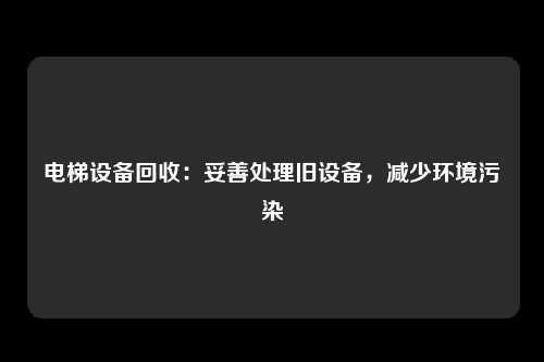 电梯设备回收：妥善处理旧设备，减少环境污染