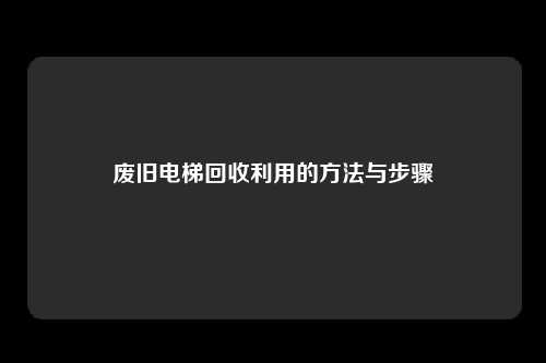 废旧电梯回收利用的方法与步骤