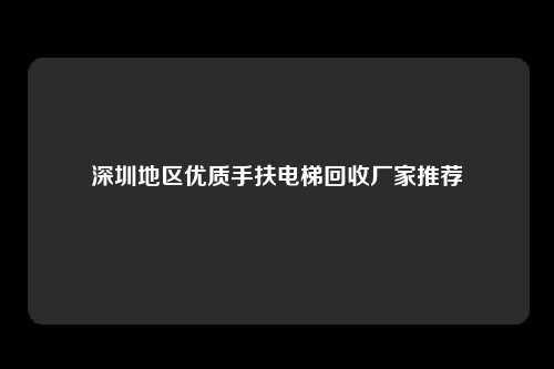 深圳地区优质手扶电梯回收厂家推荐