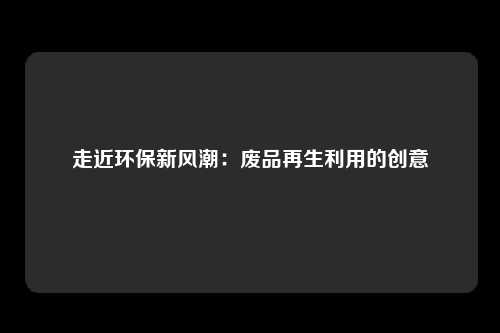 走近环保新风潮：废品再生利用的创意