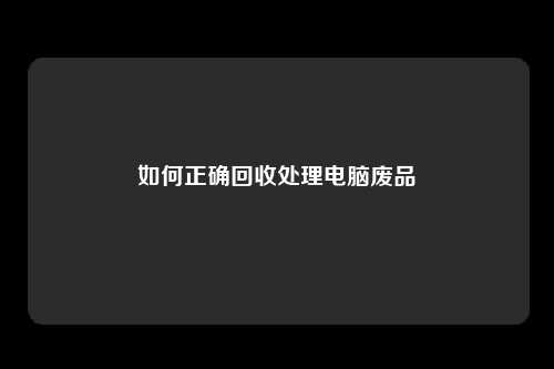 如何正确回收处理电脑废品