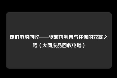 废旧电脑回收——资源再利用与环保的双赢之路（大同废品回收电脑）