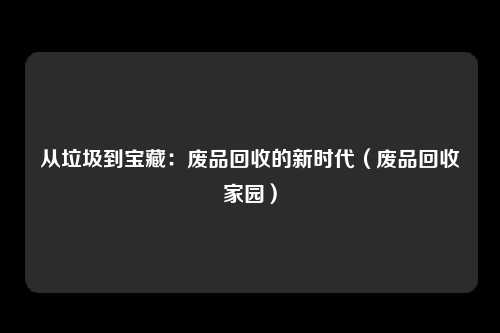 从垃圾到宝藏：废品回收的新时代（废品回收家园）