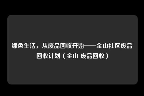绿色生活，从废品回收开始——金山社区废品回收计划（金山 废品回收）