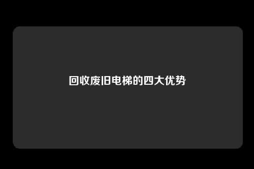 回收废旧电梯的四大优势