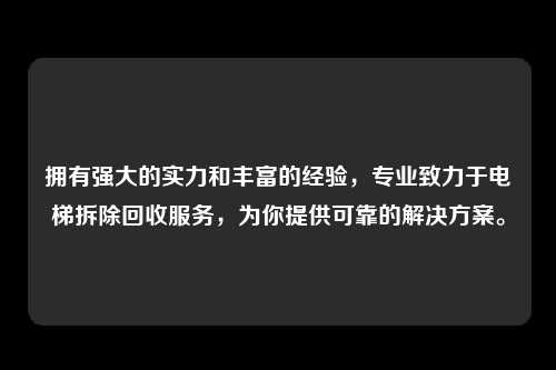 拥有强大的实力和丰富的经验，专业致力于电梯拆除回收服务，为你提供可靠的解决方案。