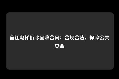 宿迁电梯拆除回收合同：合规合法，保障公共安全
