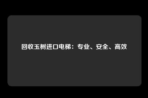回收玉树进口电梯：专业、安全、高效
