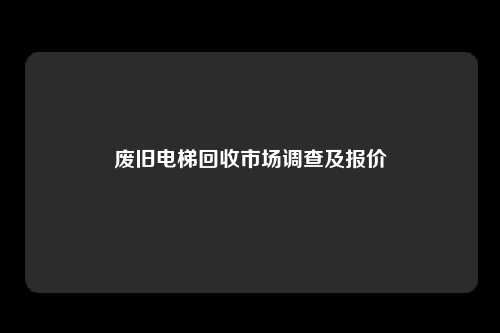 废旧电梯回收市场调查及报价