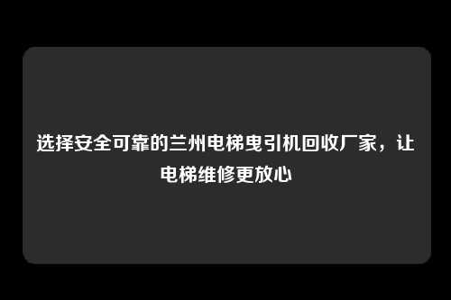 选择安全可靠的兰州电梯曳引机回收厂家，让电梯维修更放心