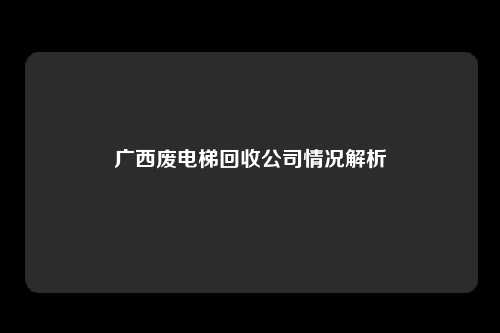 广西废电梯回收公司情况解析