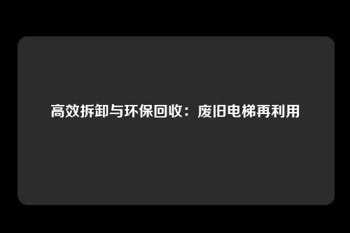 高效拆卸与环保回收：废旧电梯再利用