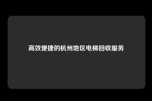 高效便捷的杭州地区电梯回收服务