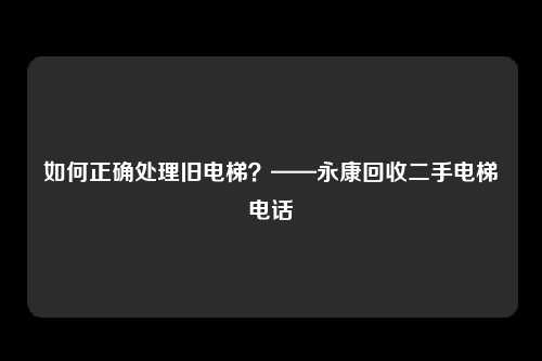 如何正确处理旧电梯？——永康回收二手电梯电话