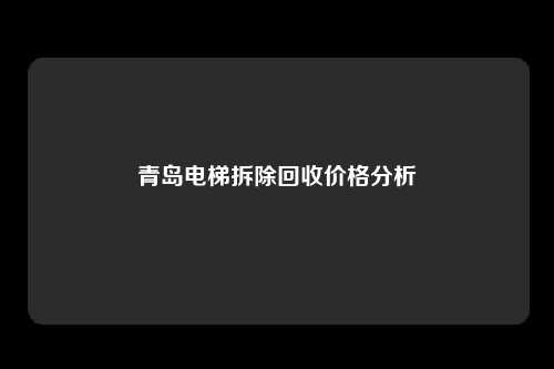 青岛电梯拆除回收价格分析